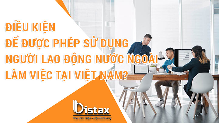 Điều kiện để được phép sử dụng người lao động nước ngoài làm việc tại Việt Nam?
